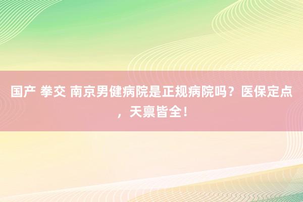 国产 拳交 南京男健病院是正规病院吗？医保定点，天禀皆全！