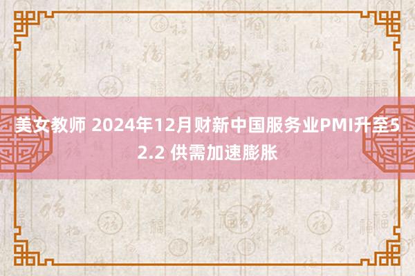 美女教师 2024年12月财新中国服务业PMI升至52.2 供需加速膨胀