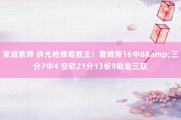 家庭教师 拼光枪弹难救主！詹姆斯16中8&三分7中4 空砍21分13板9助准三双