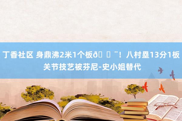 丁香社区 身鼎沸2米1个板😨！八村塁13分1板 关节技艺被芬尼-史小姐替代