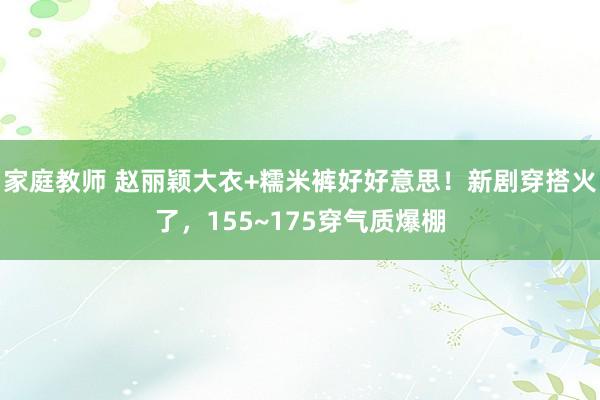 家庭教师 赵丽颖大衣+糯米裤好好意思！新剧穿搭火了，155~175穿气质爆棚