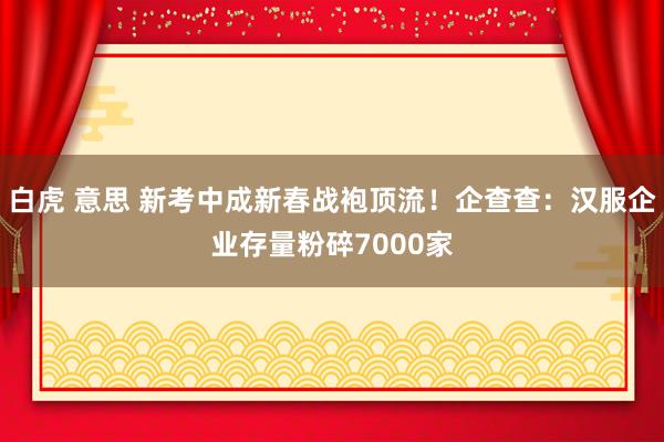 白虎 意思 新考中成新春战袍顶流！企查查：汉服企业存量粉碎7000家