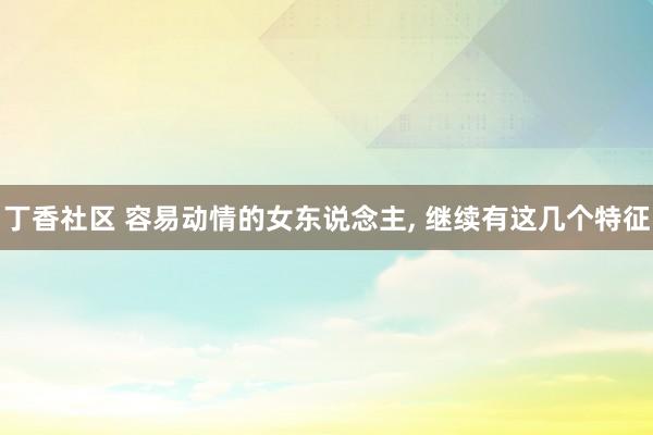 丁香社区 容易动情的女东说念主， 继续有这几个特征