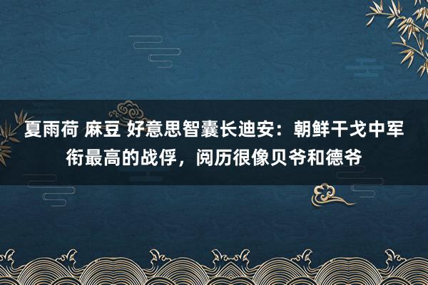 夏雨荷 麻豆 好意思智囊长迪安：朝鲜干戈中军衔最高的战俘，阅历很像贝爷和德爷