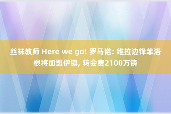 丝袜教师 Here we go! 罗马诺: 维拉边锋菲洛根将加盟伊镇， 转会费2100万镑