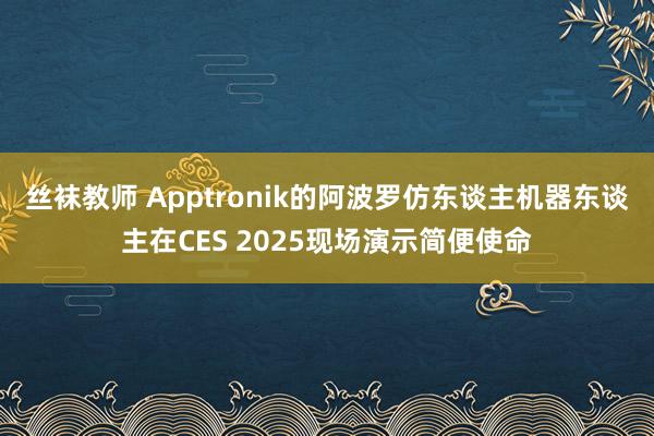 丝袜教师 Apptronik的阿波罗仿东谈主机器东谈主在CES 2025现场演示简便使命