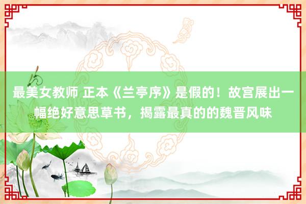 最美女教师 正本《兰亭序》是假的！故宫展出一幅绝好意思草书，揭露最真的的魏晋风味