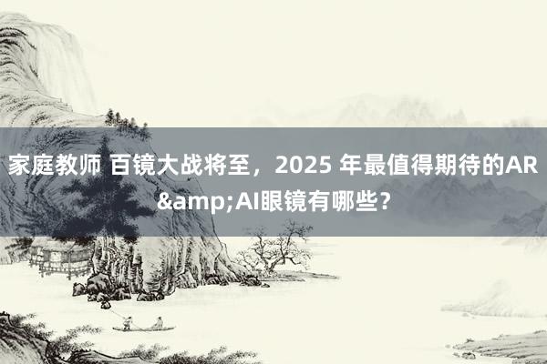 家庭教师 百镜大战将至，2025 年最值得期待的AR&AI眼镜有哪些？