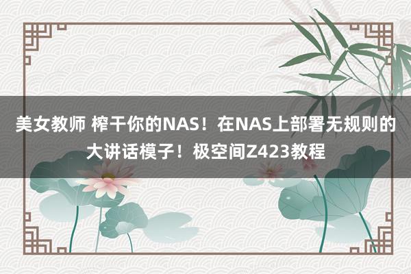 美女教师 榨干你的NAS！在NAS上部署无规则的大讲话模子！极空间Z423教程