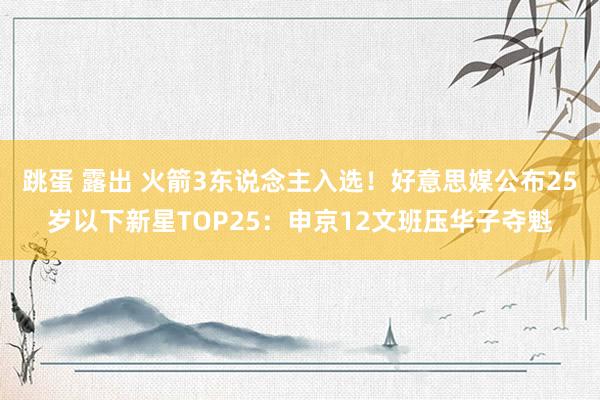 跳蛋 露出 火箭3东说念主入选！好意思媒公布25岁以下新星TOP25：申京12文班压华子夺魁