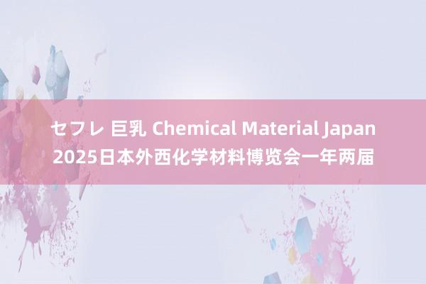 セフレ 巨乳 Chemical Material Japan2025日本外西化学材料博览会一年两届