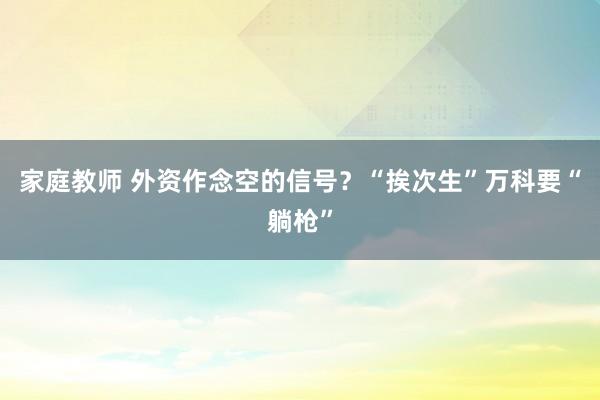 家庭教师 外资作念空的信号？“挨次生”万科要“躺枪”