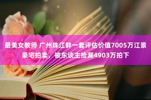 最美女教师 广州珠江畔一套评估价值7005万江景豪宅拍卖，被东谈主捡漏4903万拍下