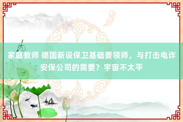 家庭教师 德国新设保卫基础要领师，与打击电诈安保公司的需要？宇宙不太平