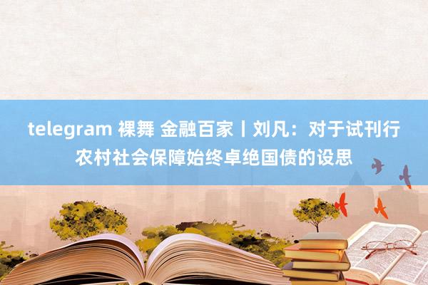 telegram 裸舞 金融百家丨刘凡：对于试刊行农村社会保障始终卓绝国债的设思