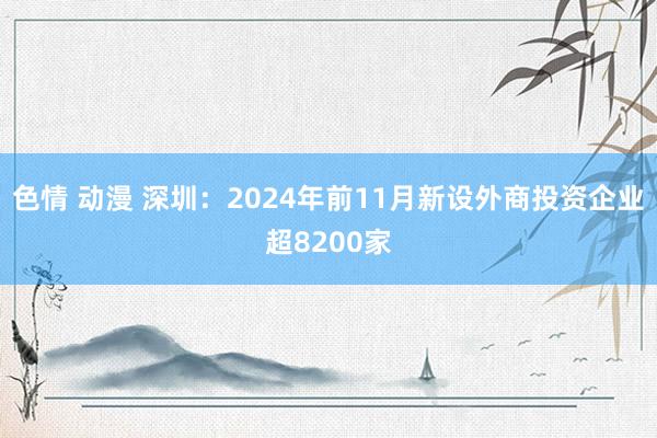 色情 动漫 深圳：2024年前11月新设外商投资企业超8200家