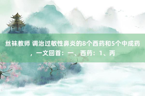 丝袜教师 调治过敏性鼻炎的8个西药和5个中成药，一文回首：一、西药：1、丙