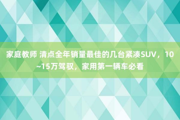 家庭教师 清点全年销量最佳的几台紧凑SUV，10~15万驾驭，家用第一辆车必看