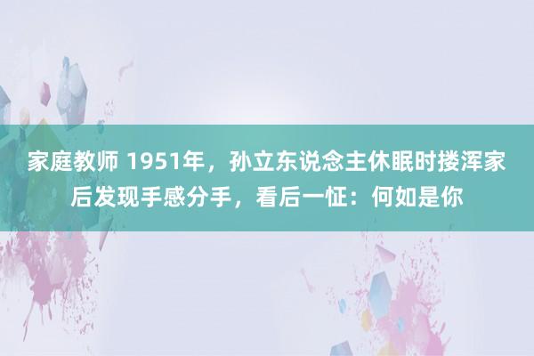 家庭教师 1951年，孙立东说念主休眠时搂浑家后发现手感分手，看后一怔：何如是你