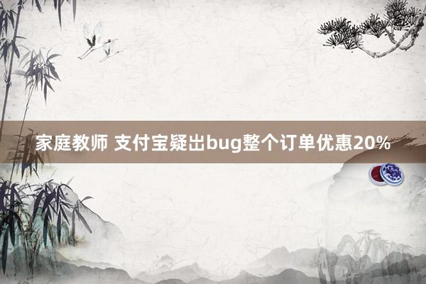 家庭教师 支付宝疑岀bug整个订单优惠20%