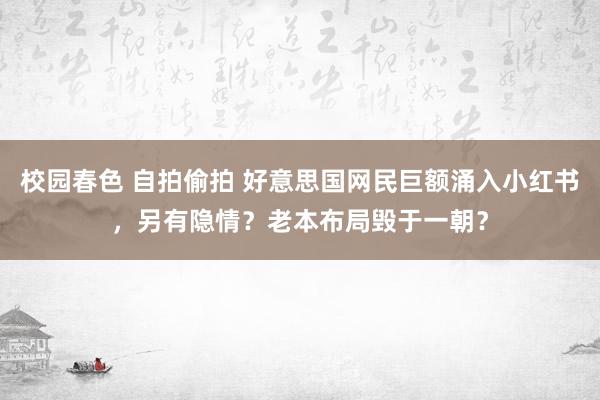 校园春色 自拍偷拍 好意思国网民巨额涌入小红书，另有隐情？老本布局毁于一朝？