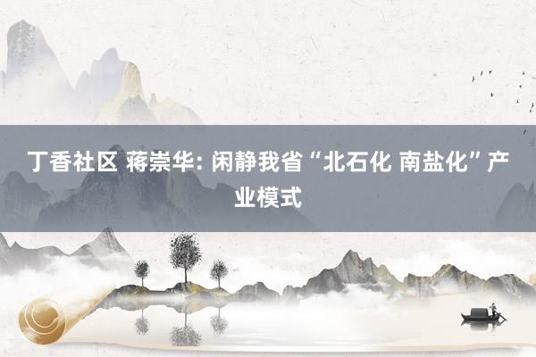 丁香社区 蒋崇华: 闲静我省“北石化 南盐化”产业模式