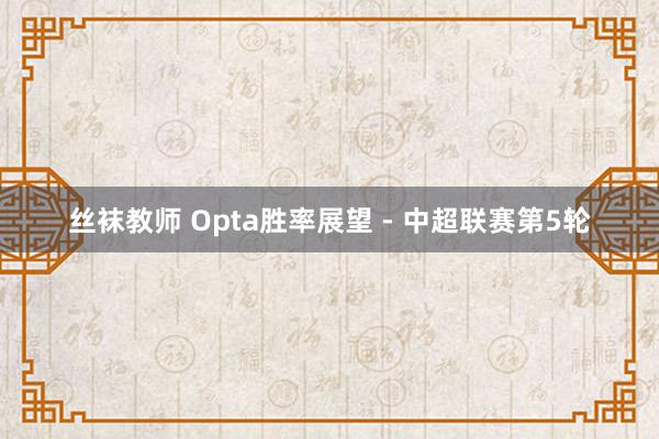 丝袜教师 Opta胜率展望 - 中超联赛第5轮
