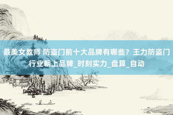最美女教师 防盗门前十大品牌有哪些？王力防盗门行业朝上品牌_时刻实力_盘算_自动